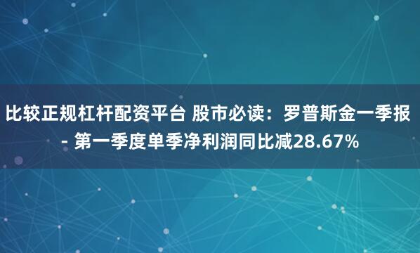 比较正规杠杆配资平台 股市必读：罗普斯金一季报 - 第一季度单季净利润同比减28.67%