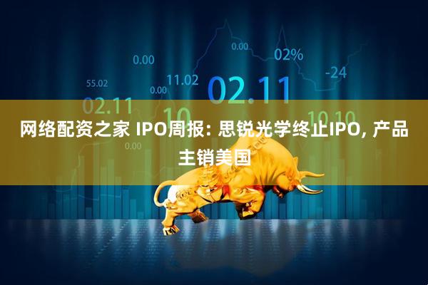 网络配资之家 IPO周报: 思锐光学终止IPO, 产品主销美国