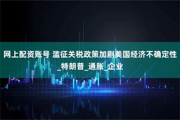 网上配资账号 滥征关税政策加剧美国经济不确定性_特朗普_通胀_企业