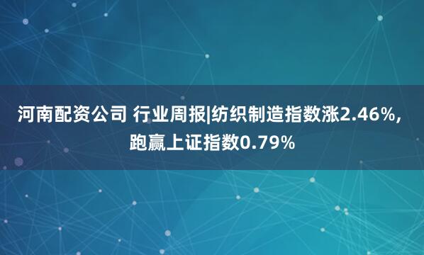 河南配资公司 行业周报|纺织制造指数涨2.46%, 跑赢上证指数0.79%