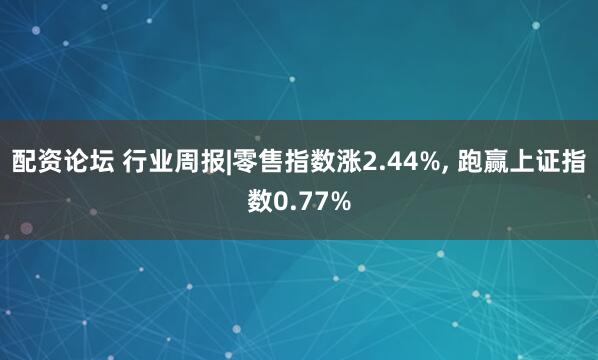 配资论坛 行业周报|零售指数涨2.44%, 跑赢上证指数0.77%