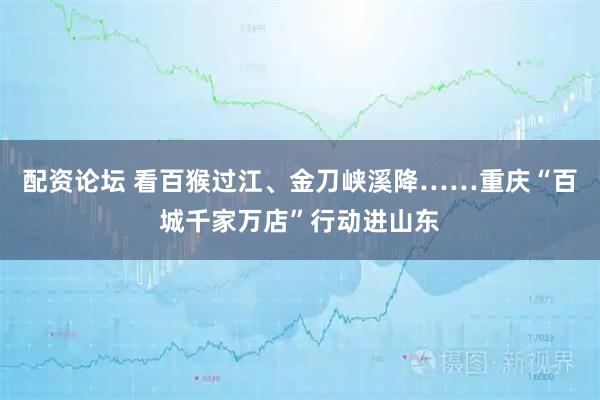 配资论坛 看百猴过江、金刀峡溪降……重庆“百城千家万店”行动进山东