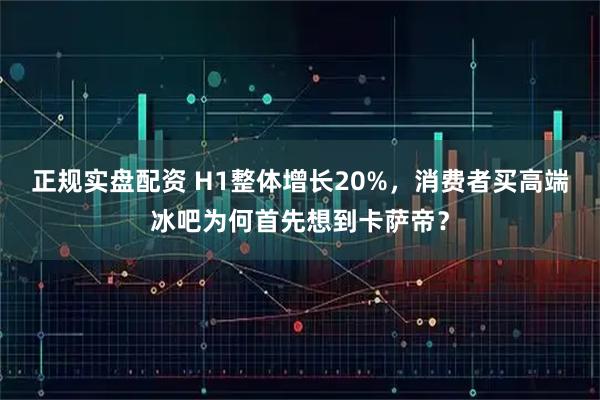 正规实盘配资 H1整体增长20%，消费者买高端冰吧为何首先想到卡萨帝？