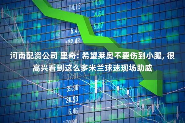 河南配资公司 里奇: 希望莱奥不要伤到小腿, 很高兴看到这么多米兰球迷现场助威