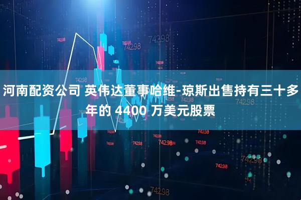 河南配资公司 英伟达董事哈维-琼斯出售持有三十多年的 4400 万美元股票