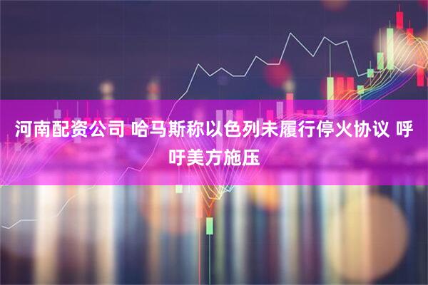 河南配资公司 哈马斯称以色列未履行停火协议 呼吁美方施压
